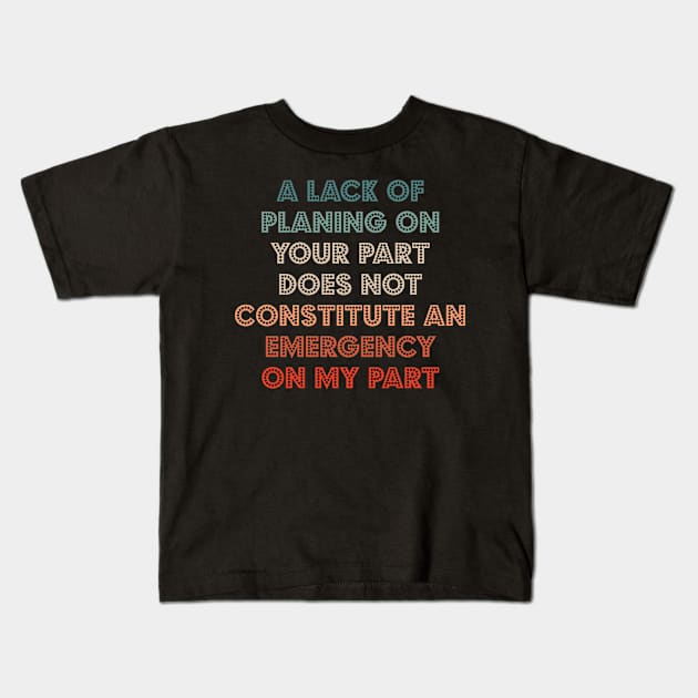 A Lack Of Planning On Your Part Does Not Constitute An Emergency On My Part Kids T-Shirt by bloatbangbang